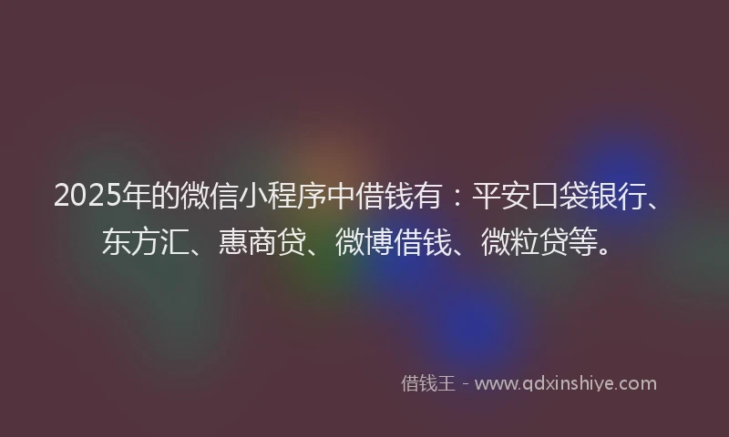 2025年的微信小程序中借钱有：平安口袋银行、东方汇、惠商贷、微博借钱、微粒贷等。