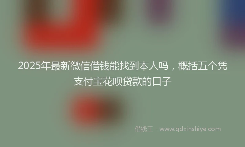 2025年最新微信借钱能找到本人吗，概括五个凭支付宝花呗贷款的口子
