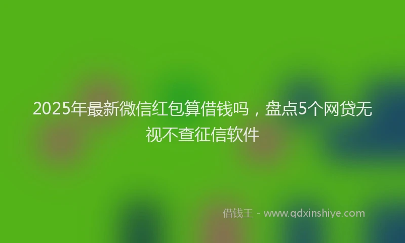 2025年最新微信红包算借钱吗，盘点5个网贷无视不查征信软件