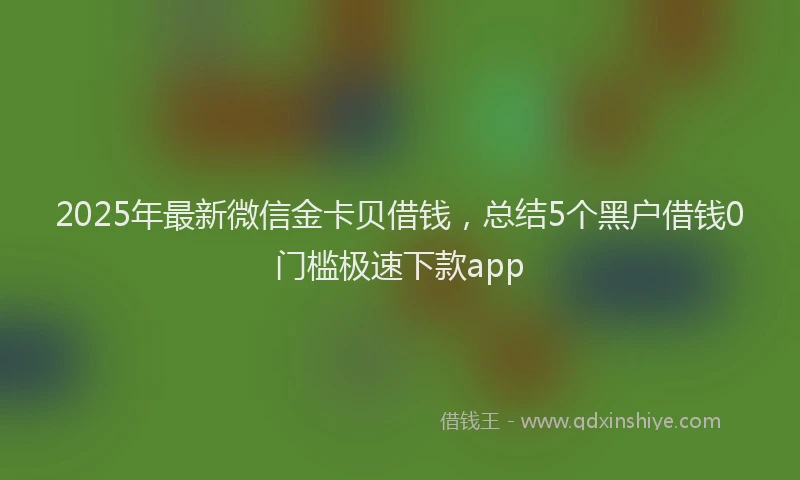 2025年最新微信金卡贝借钱，总结5个黑户借钱0门槛极速下款app