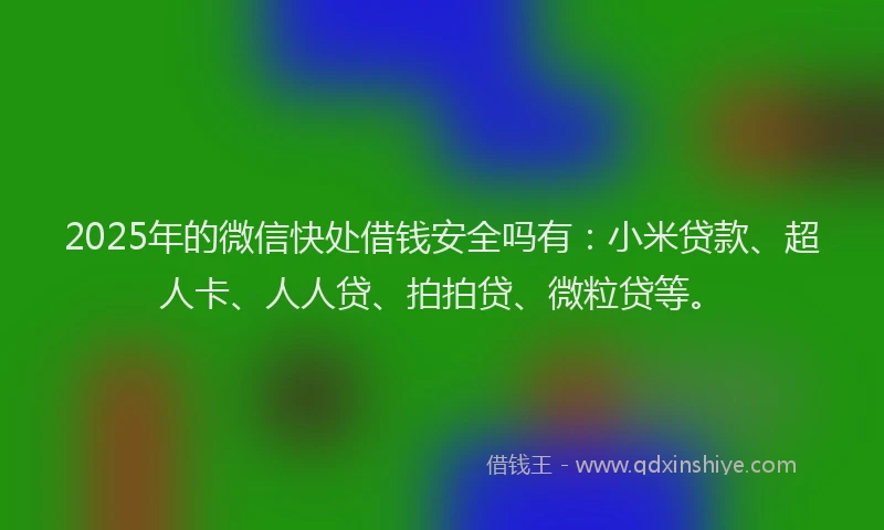 2025年的微信快处借钱安全吗有：小米贷款、超人卡、人人贷、拍拍贷、微粒贷等。