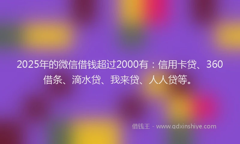 2025年的微信借钱超过2000有：信用卡贷、360借条、滴水贷、我来贷、人人贷等。