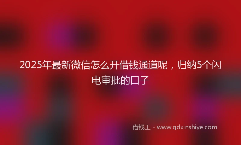 2025年最新微信怎么开借钱通道呢，归纳5个闪电审批的口子