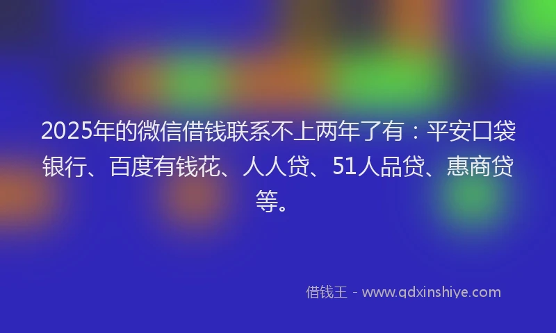 2025年的微信借钱联系不上两年了有：平安口袋银行、百度有钱花、人人贷、51人品贷、惠商贷等。