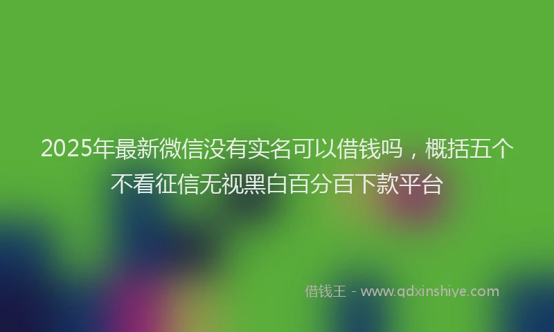 2025年最新微信没有实名可以借钱吗，概括五个不看征信无视黑白百分百下款平台