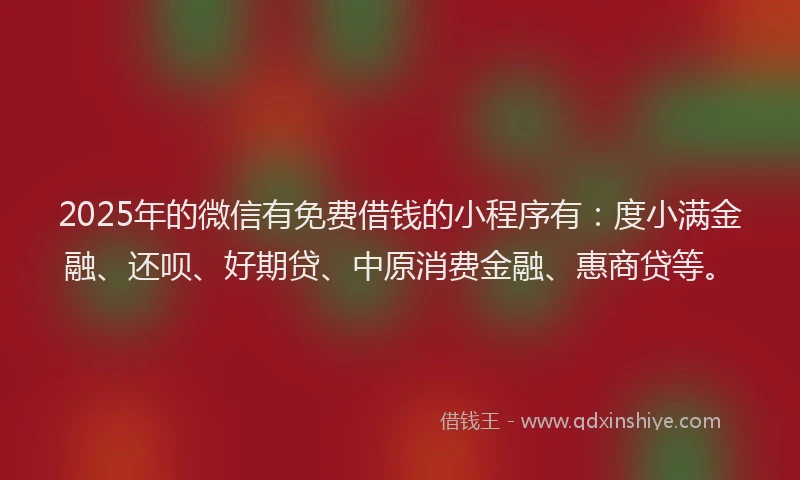 2025年的微信有免费借钱的小程序有：度小满金融、还呗、好期贷、中原消费金融、惠商贷等。