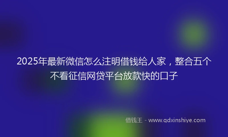 2025年最新微信怎么注明借钱给人家，整合五个不看征信网贷平台放款快的口子