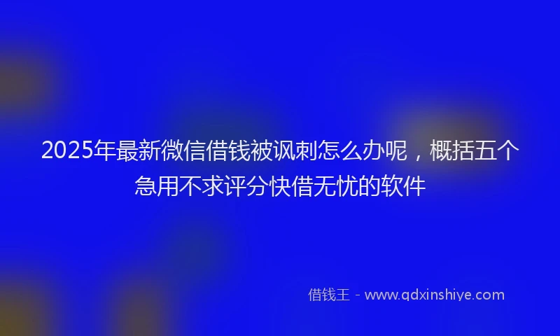 2025年最新微信借钱被讽刺怎么办呢，概括五个急用不求评分快借无忧的软件