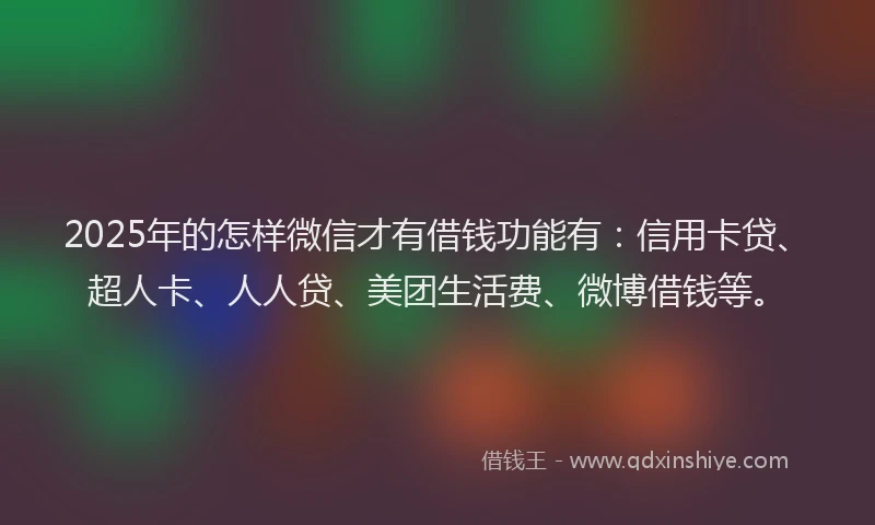 2025年的怎样微信才有借钱功能有：信用卡贷、超人卡、人人贷、美团生活费、微博借钱等。