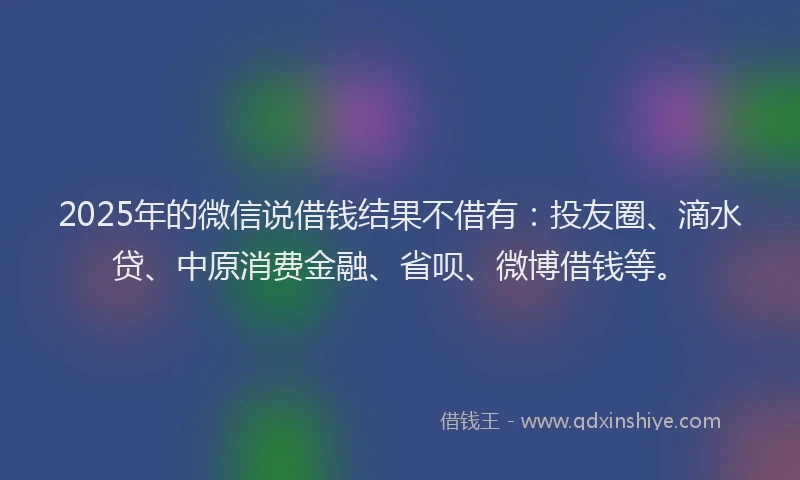 2025年的微信说借钱结果不借有：投友圈、滴水贷、中原消费金融、省呗、微博借钱等。