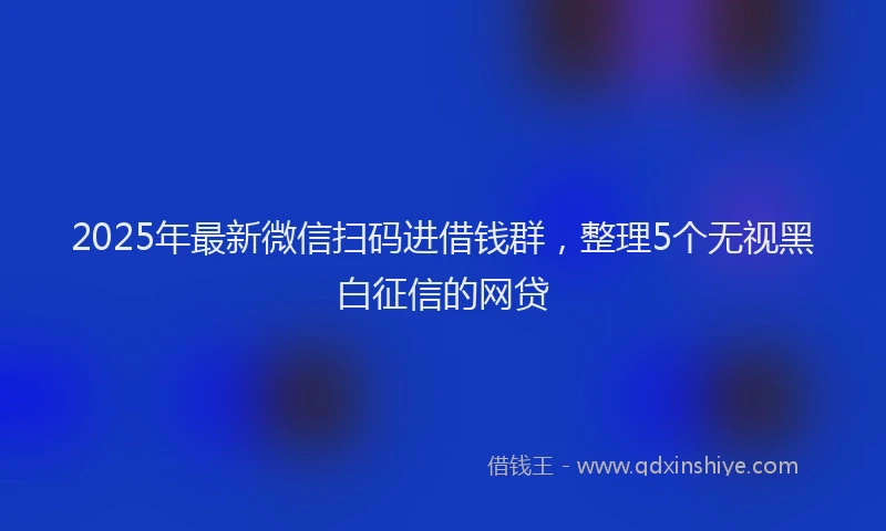 2025年最新微信扫码进借钱群，整理5个无视黑白征信的网贷
