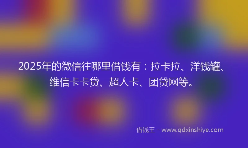 2025年的微信往哪里借钱有：拉卡拉、洋钱罐、维信卡卡贷、超人卡、团贷网等。
