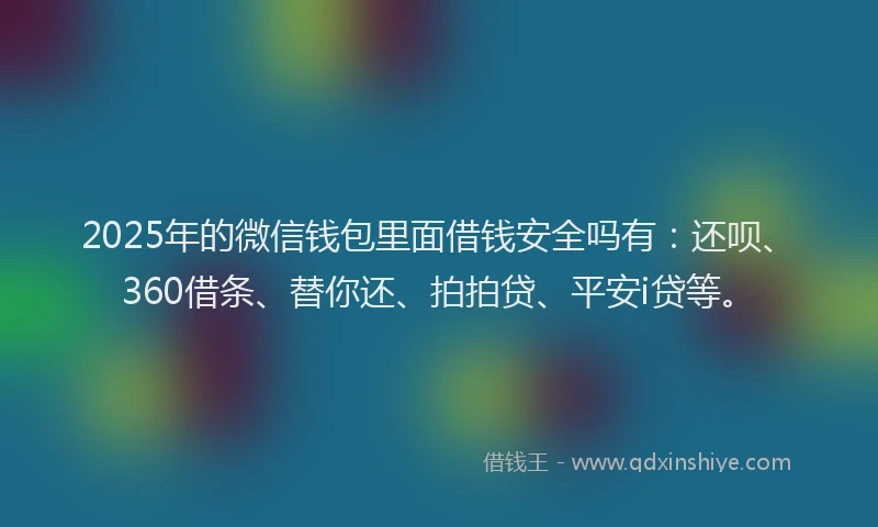 2025年的微信钱包里面借钱安全吗有：还呗、360借条、替你还、拍拍贷、平安i贷等。