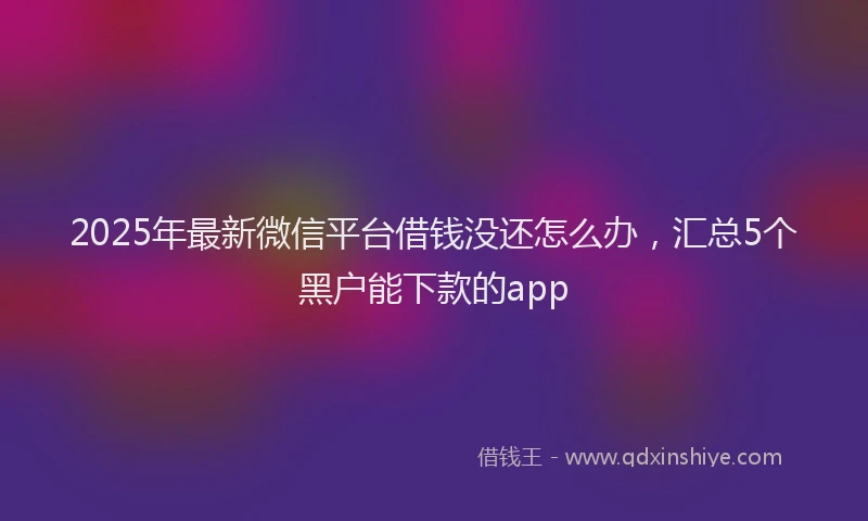 2025年最新微信平台借钱没还怎么办，汇总5个黑户能下款的app