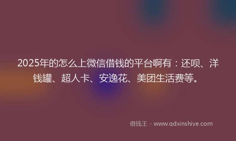 2025年的怎么上微信借钱的平台啊有：还呗、洋钱罐、超人卡、安逸花、美团生活费等。
