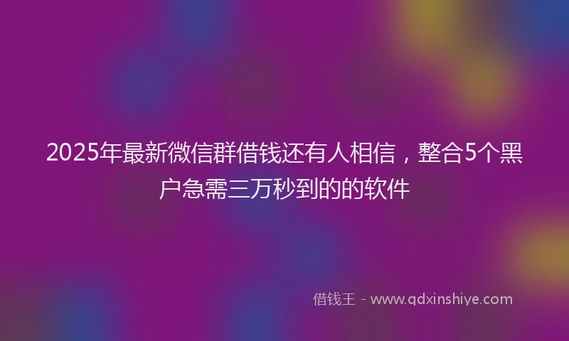 2025年最新微信群借钱还有人相信，整合5个黑户急需三万秒到的的软件