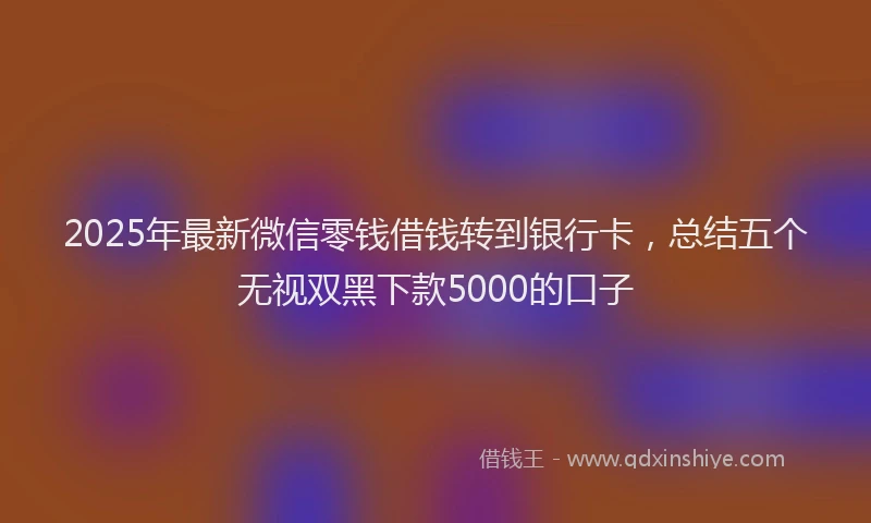 2025年最新微信零钱借钱转到银行卡，总结五个无视双黑下款5000的口子