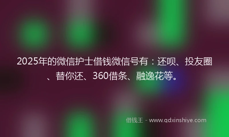 2025年的微信护士借钱微信号有：还呗、投友圈、替你还、360借条、融逸花等。