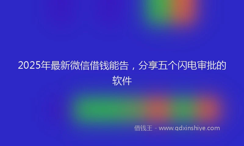 2025年最新微信借钱能告，分享五个闪电审批的软件