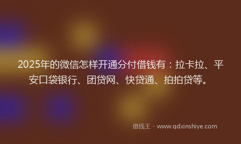 2025年的微信怎样开通分付借钱有：拉卡拉、平安口袋银行、团贷网、快贷通、拍拍贷等。