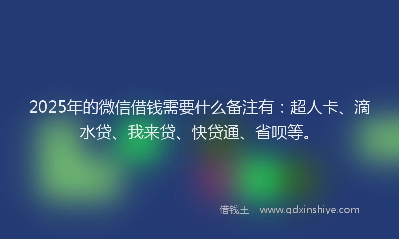 2025年的微信借钱需要什么备注有：超人卡、滴水贷、我来贷、快贷通、省呗等。