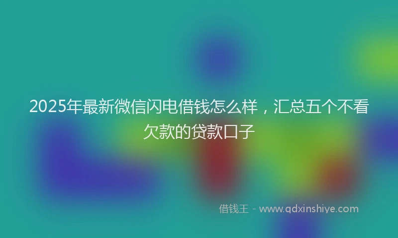2025年最新微信闪电借钱怎么样，汇总五个不看欠款的贷款口子