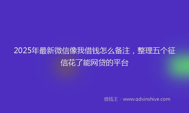 2025年最新微信像我借钱怎么备注，整理五个征信花了能网贷的平台