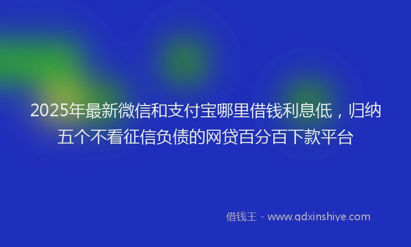 2025年最新微信和支付宝哪里借钱利息低，归纳五个不看征信负债的网贷百分百下款平台