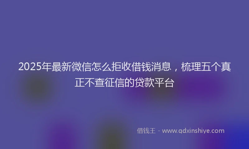 2025年最新微信怎么拒收借钱消息，梳理五个真正不查征信的贷款平台