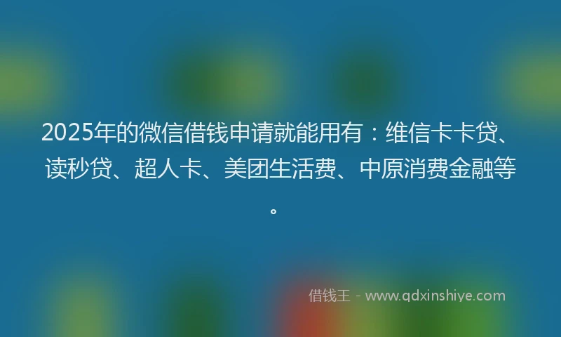 2025年的微信借钱申请就能用有：维信卡卡贷、读秒贷、超人卡、美团生活费、中原消费金融等。