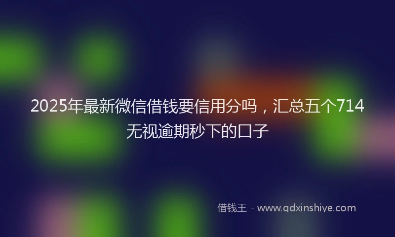 2025年最新微信借钱要信用分吗，汇总五个714无视逾期秒下的口子