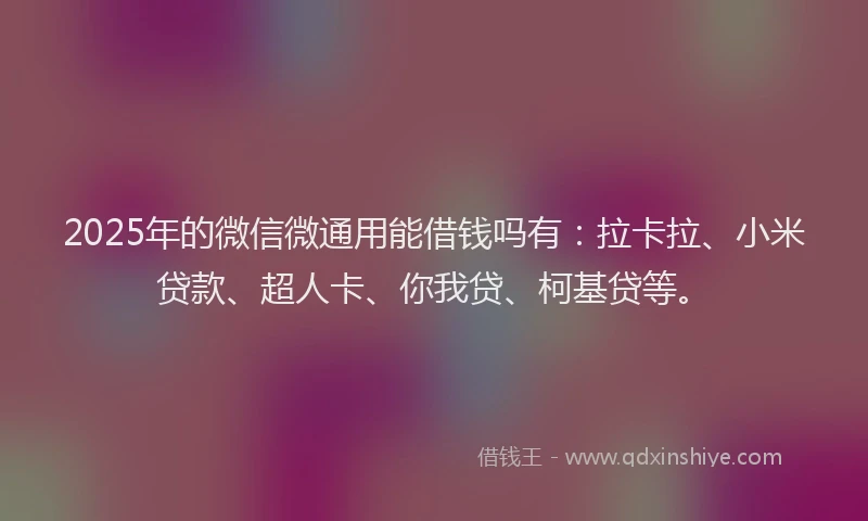 2025年的微信微通用能借钱吗有：拉卡拉、小米贷款、超人卡、你我贷、柯基贷等。