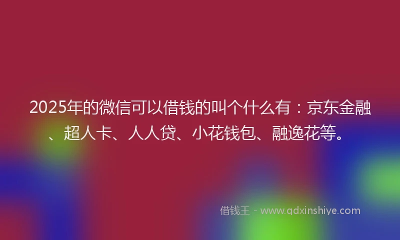 2025年的微信可以借钱的叫个什么有：京东金融、超人卡、人人贷、小花钱包、融逸花等。