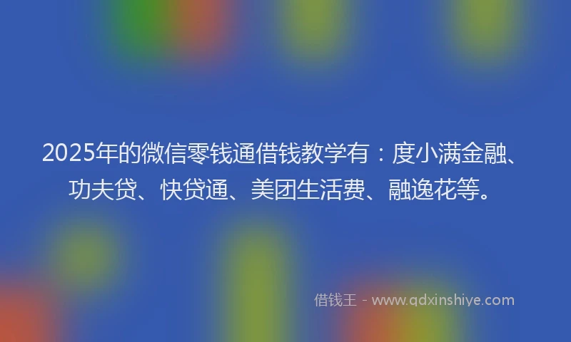 2025年的微信零钱通借钱教学有：度小满金融、功夫贷、快贷通、美团生活费、融逸花等。