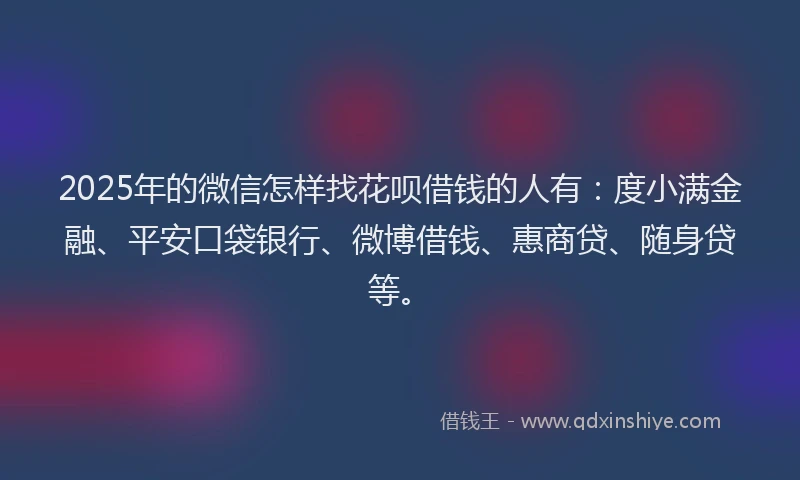 2025年的微信怎样找花呗借钱的人有：度小满金融、平安口袋银行、微博借钱、惠商贷、随身贷等。