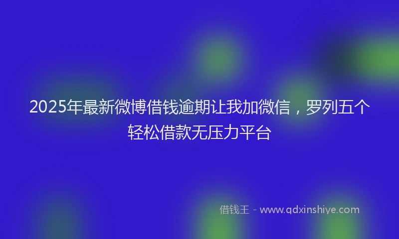 2025年最新微博借钱逾期让我加微信，罗列五个轻松借款无压力平台
