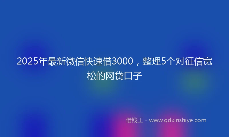 2025年最新微信快速借3000,整理5个对征信宽松的网贷口子