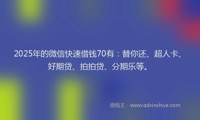 2025年的微信快速借钱70有：替你还、超人卡、好期贷、拍拍贷、分期乐等。