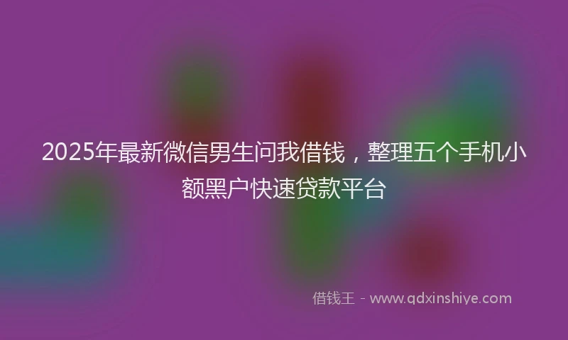 2025年最新微信男生问我借钱，整理五个手机小额黑户快速贷款平台