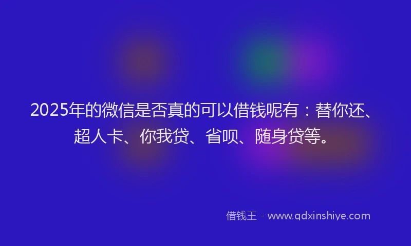 2025年的微信是否真的可以借钱呢有：替你还、超人卡、你我贷、省呗、随身贷等。