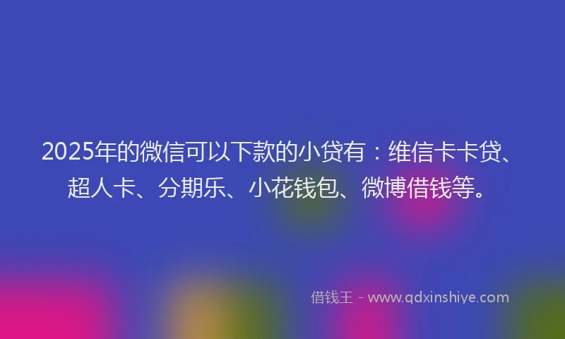 2025年的微信可以下款的小贷有：维信卡卡贷、超人卡、分期乐、小花钱包、微博借钱等。