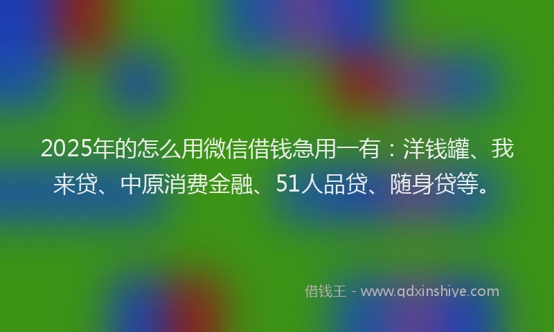 2025年的怎么用微信借钱急用一有：洋钱罐、我来贷、中原消费金融、51人品贷、随身贷等。
