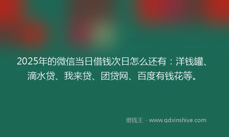 2025年的微信当日借钱次日怎么还有：洋钱罐、滴水贷、我来贷、团贷网、百度有钱花等。