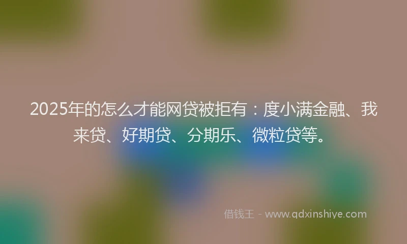 2025年的怎么才能网贷被拒有：度小满金融、我来贷、好期贷、分期乐、微粒贷等。