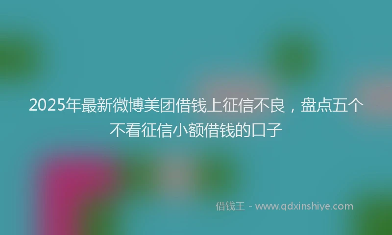 2025年最新微博美团借钱上征信不良，盘点五个不看征信小额借钱的口子