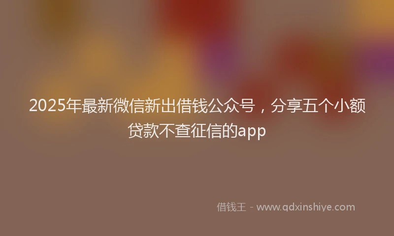 2025年最新微信新出借钱公众号，分享五个小额贷款不查征信的app
