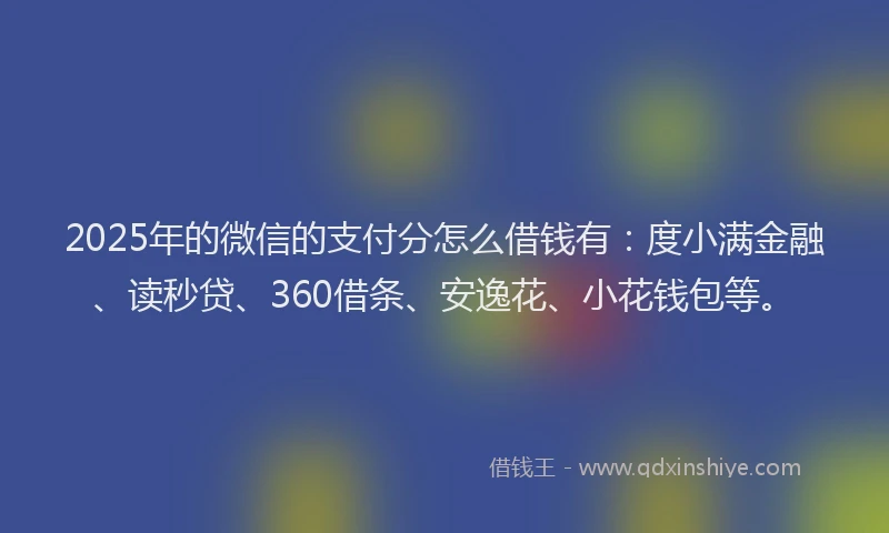 2025年的微信的支付分怎么借钱有：度小满金融、读秒贷、360借条、安逸花、小花钱包等。