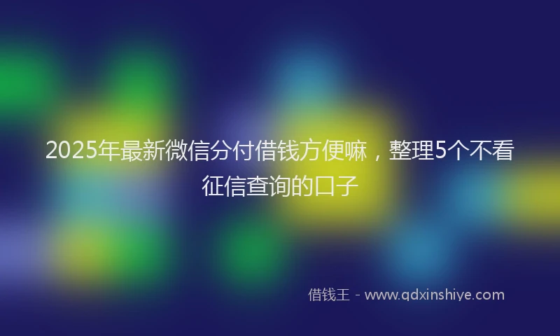 2025年最新微信分付借钱方便嘛，整理5个不看征信查询的口子