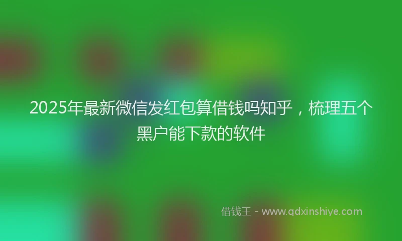 2025年最新微信发红包算借钱吗知乎，梳理五个黑户能下款的软件