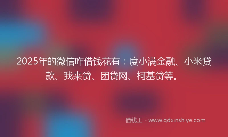 2025年的微信咋借钱花有：度小满金融、小米贷款、我来贷、团贷网、柯基贷等。